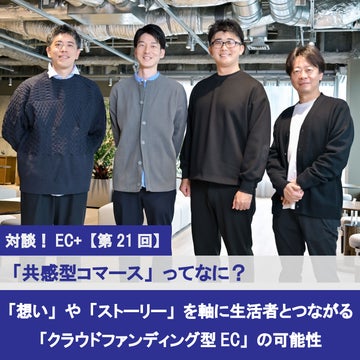 対談！EC+【第21回】「共感型コマース」ってなに？ 「想い」や「ストーリー」を軸に生活者とつながる「クラウドファンディング型EC」の可能性