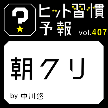 ヒット習慣予報 vol.407『朝クリ』