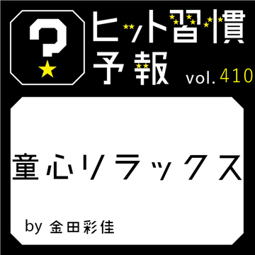 ヒット習慣予報 vol.410『童心リラックス』