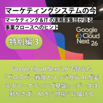 マーケティングシステムの今~マーケティング&ITの実務家集団が語る事業グロースへのヒント【特別編③】Google Cloud Next '26で見えた「ゼロコピー戦略とフィジカルAIが変えるマーケティング基盤」——データは動かさず、AIを"現場"に届ける
