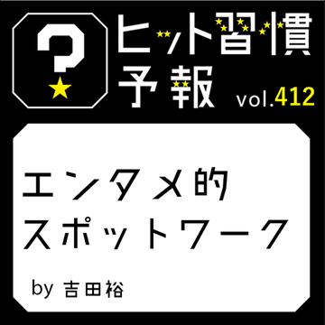 ヒット習慣予報 vol.412『エンタメ的スポットワーク』
