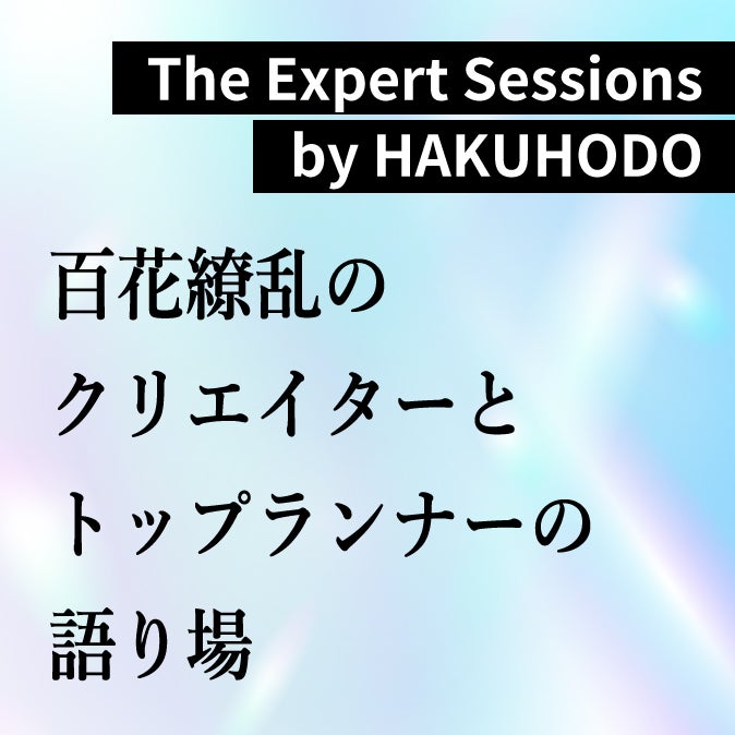 The Expert Sessions by HAKUHODO　百花繚乱のクリエイターとトップランナーの語り場